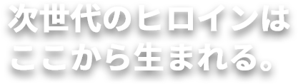 次世代のヒロインはここから生まれる。